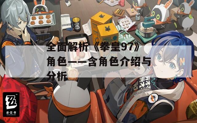 全面解析《拳皇97》角色——含角色介绍与分析