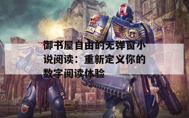 御书屋自由的无弹窗小说阅读：重新定义你的数字阅读体验