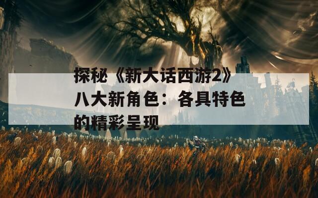 探秘《新大话西游2》八大新角色：各具特色的精彩呈现