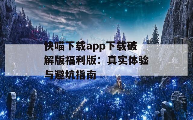 快喵下载app下载破解版福利版：真实体验与避坑指南