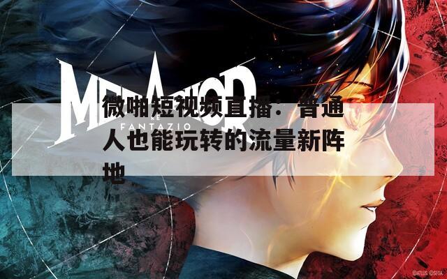 微啪短视频直播：普通人也能玩转的流量新阵地