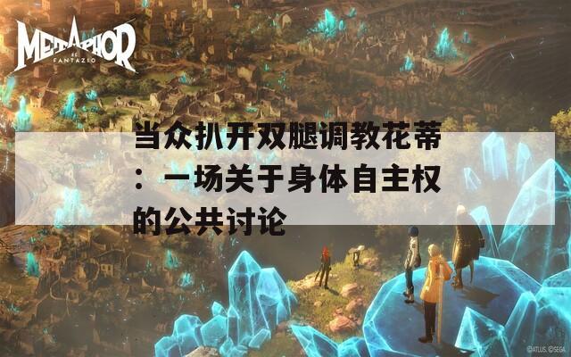 当众扒开双腿调教花蒂：一场关于身体自主权的公共讨论