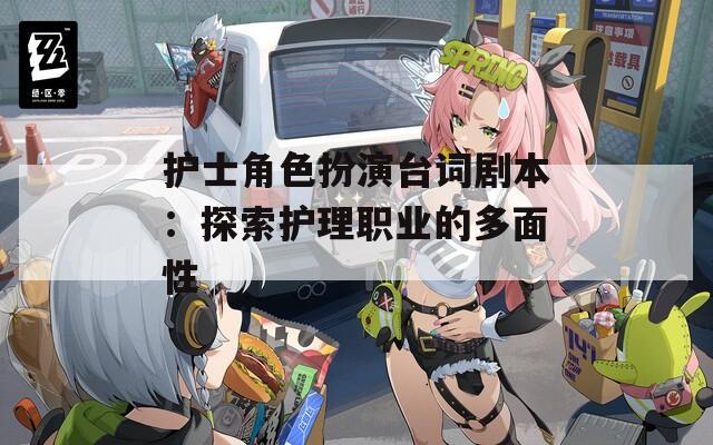 护士角色扮演台词剧本：探索护理职业的多面性