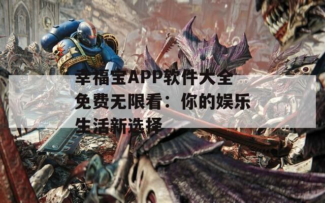幸福宝APP软件大全免费无限看：你的娱乐生活新选择