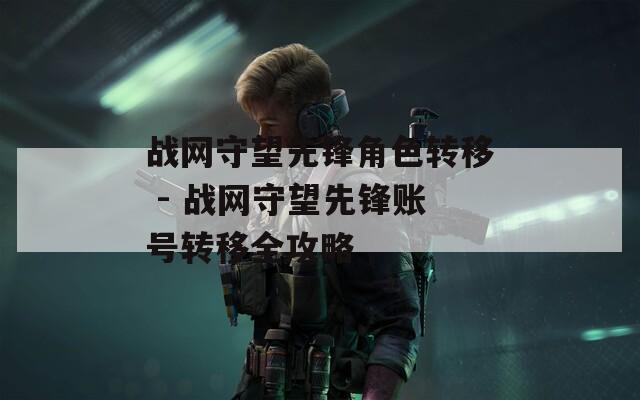 战网守望先锋角色转移 - 战网守望先锋账号转移全攻略