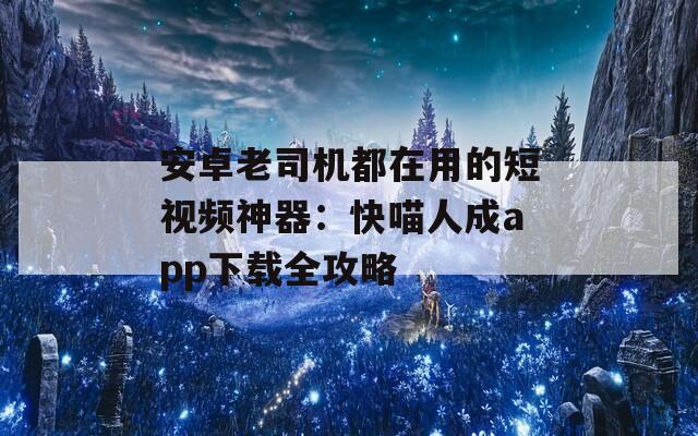 安卓老司机都在用的短视频神器：快喵人成app下载全攻略