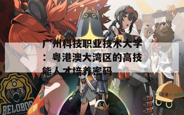 广州科技职业技术大学：粤港澳大湾区的高技能人才培养密码