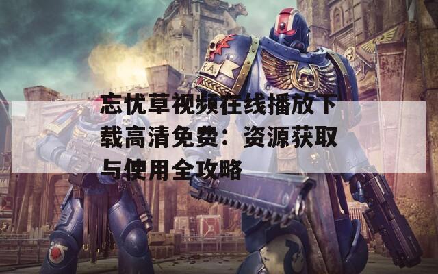 忘忧草视频在线播放下载高清免费：资源获取与使用全攻略