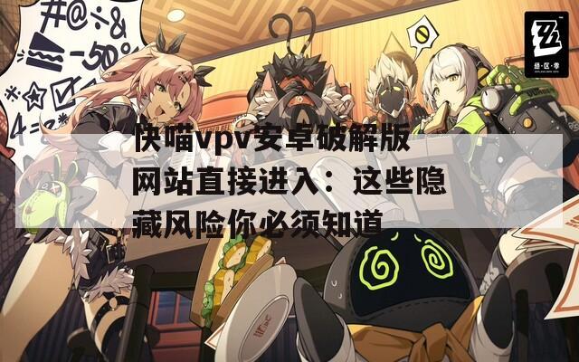 快喵vpv安卓破解版网站直接进入：这些隐藏风险你必须知道