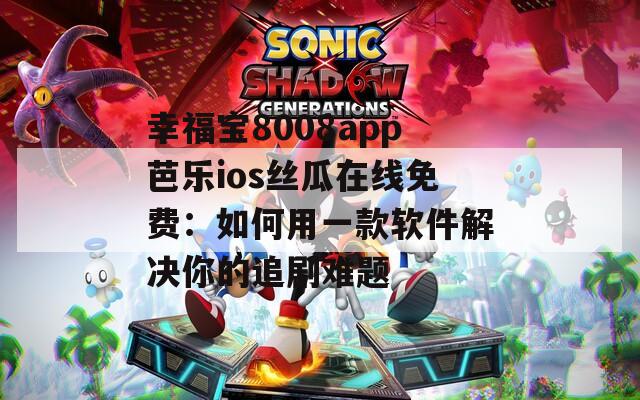 幸福宝8008app芭乐ios丝瓜在线免费：如何用一款软件解决你的追剧难题