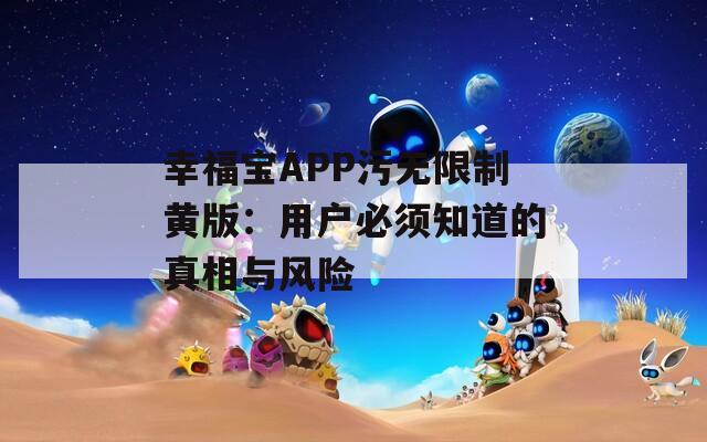 幸福宝APP污无限制黄版：用户必须知道的真相与风险