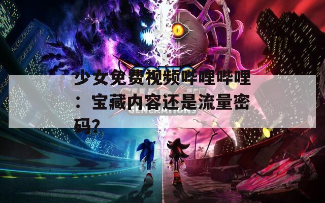 少女免费视频哔哩哔哩：宝藏内容还是流量密码？