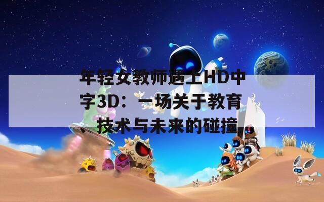 年轻女教师遇上HD中字3D：一场关于教育、技术与未来的碰撞
