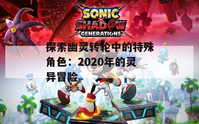 探索幽灵转轮中的特殊角色：2020年的灵异冒险
