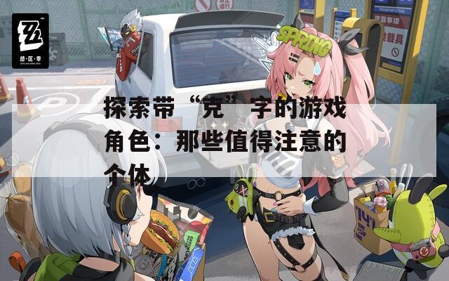 探索带“克”字的游戏角色：那些值得注意的个体