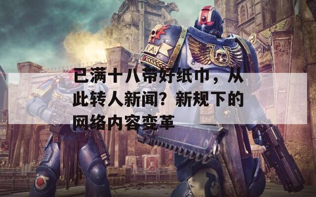 已满十八带好纸巾，从此转人新闻？新规下的网络内容变革