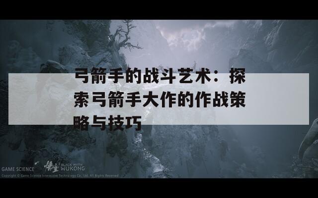 弓箭手的战斗艺术：探索弓箭手大作的作战策略与技巧