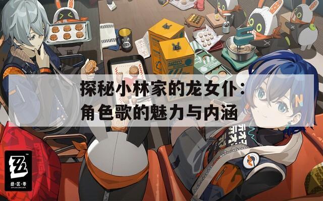 探秘小林家的龙女仆：角色歌的魅力与内涵