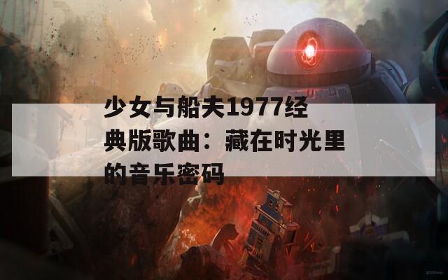 少女与船夫1977经典版歌曲：藏在时光里的音乐密码