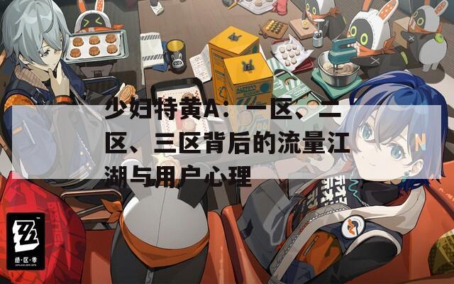 少妇特黄A：一区、二区、三区背后的流量江湖与用户心理