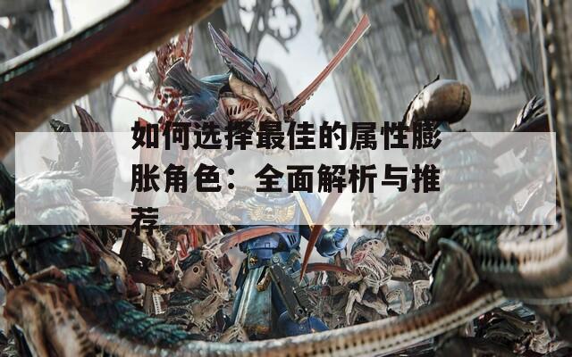 如何选择最佳的属性膨胀角色：全面解析与推荐