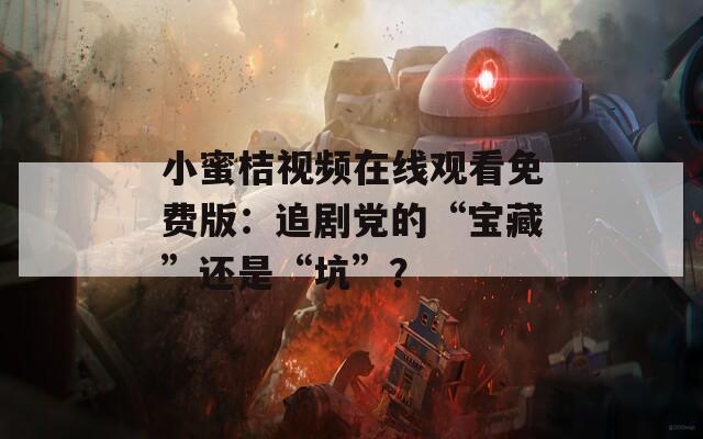 小蜜桔视频在线观看免费版：追剧党的“宝藏”还是“坑”？