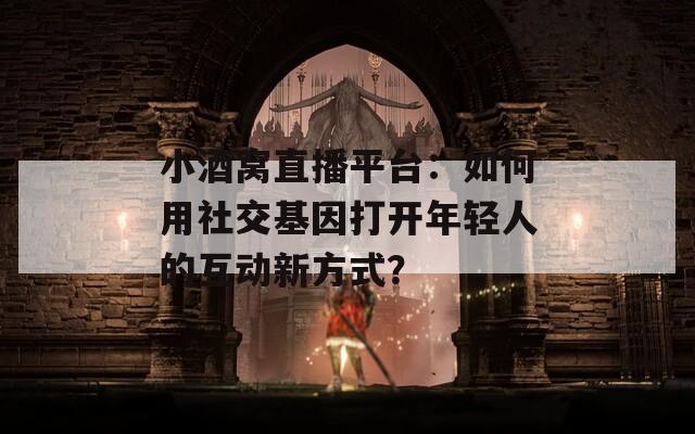 小酒窝直播平台：如何用社交基因打开年轻人的互动新方式？