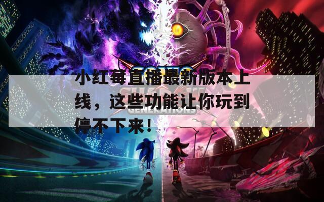 小红莓直播最新版本上线，这些功能让你玩到停不下来！
