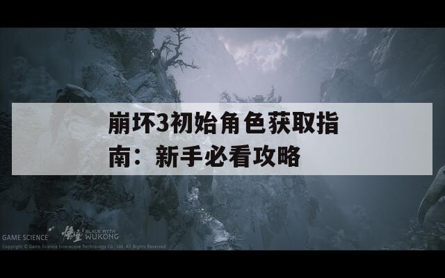 崩坏3初始角色获取指南：新手必看攻略