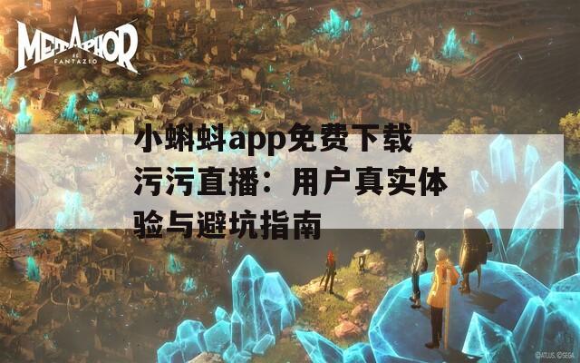 小蝌蚪app免费下载污污直播：用户真实体验与避坑指南