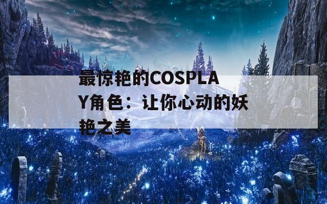 最惊艳的COSPLAY角色：让你心动的妖艳之美