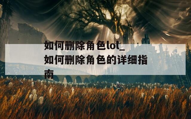如何删除角色lol_如何删除角色的详细指南