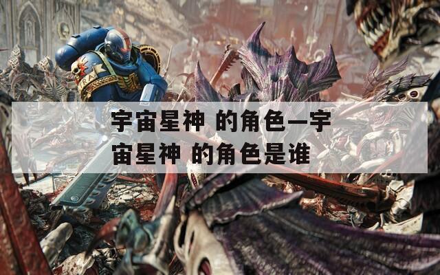 宇宙星神 的角色—宇宙星神 的角色是谁