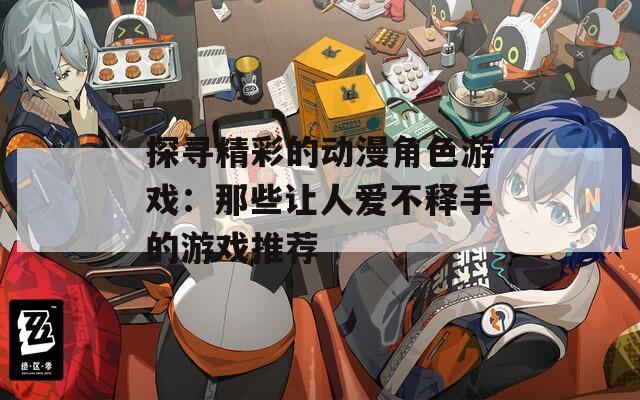 探寻精彩的动漫角色游戏：那些让人爱不释手的游戏推荐