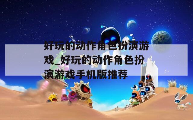 好玩的动作角色扮演游戏_好玩的动作角色扮演游戏手机版推荐