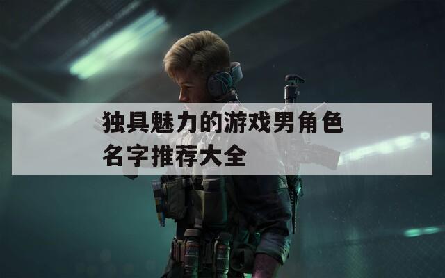 独具魅力的游戏男角色名字推荐大全