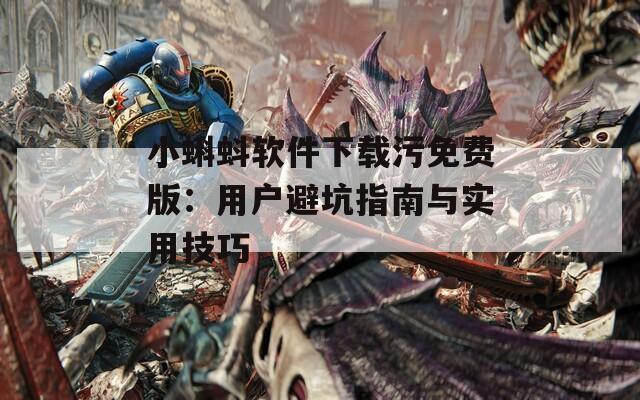 小蝌蚪软件下载污免费版：用户避坑指南与实用技巧