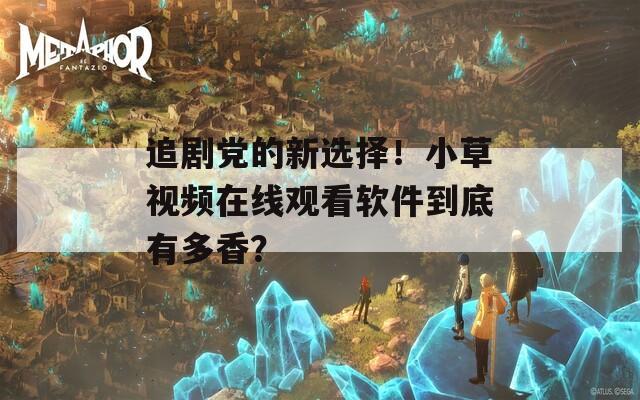 追剧党的新选择！小草视频在线观看软件到底有多香？