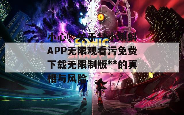 小心！关于**小蝌蚪APP无限观看污免费下载无限制版**的真相与风险