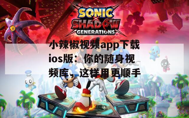 小辣椒视频app下载ios版：你的随身视频库，这样用更顺手