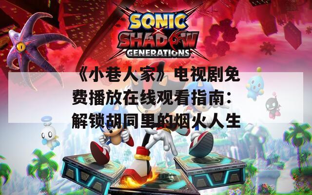 《小巷人家》电视剧免费播放在线观看指南：解锁胡同里的烟火人生