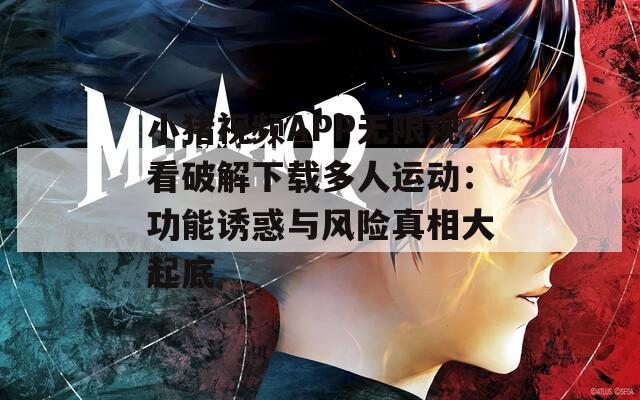 小猪视频APP无限观看破解下载多人运动：功能诱惑与风险真相大起底