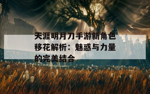 天涯明月刀手游新角色移花解析：魅惑与力量的完美结合