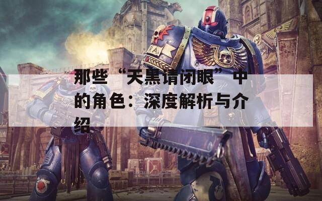 那些“天黑请闭眼”中的角色：深度解析与介绍