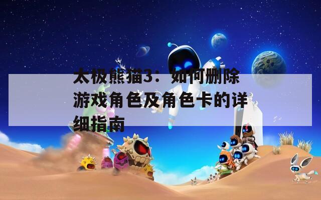 太极熊猫3：如何删除游戏角色及角色卡的详细指南