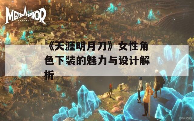 《天涯明月刀》女性角色下装的魅力与设计解析