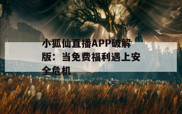 小狐仙直播APP破解版：当免费福利遇上安全危机