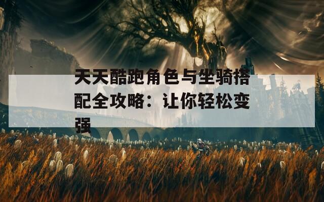 天天酷跑角色与坐骑搭配全攻略：让你轻松变强