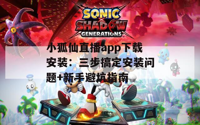 小狐仙直播app下载安装：三步搞定安装问题+新手避坑指南