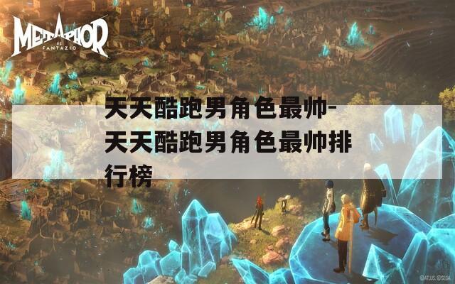 天天酷跑男角色最帅-天天酷跑男角色最帅排行榜